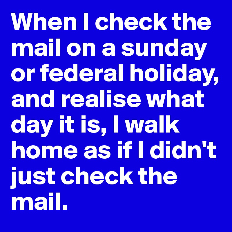 When I check the mail on a sunday or federal holiday, and realise what day it is, I walk home as if I didn't just check the mail. 