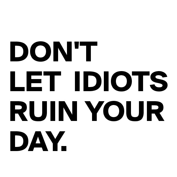                            DON'T          LET  IDIOTS     RUIN YOUR DAY.