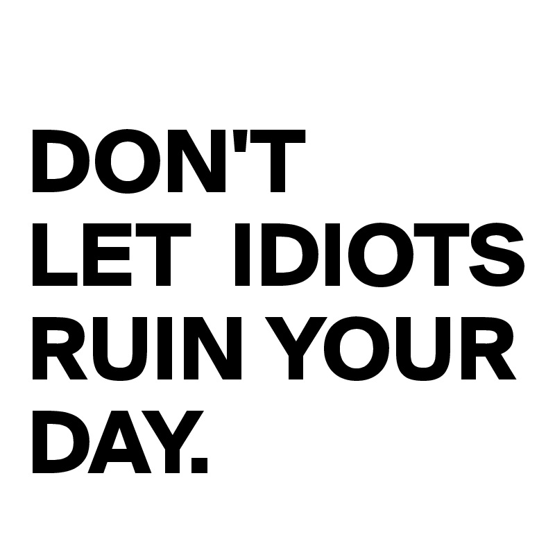                            DON'T          LET  IDIOTS     RUIN YOUR DAY.