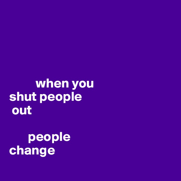 




          when you 
shut people 
 out

       people 
change
