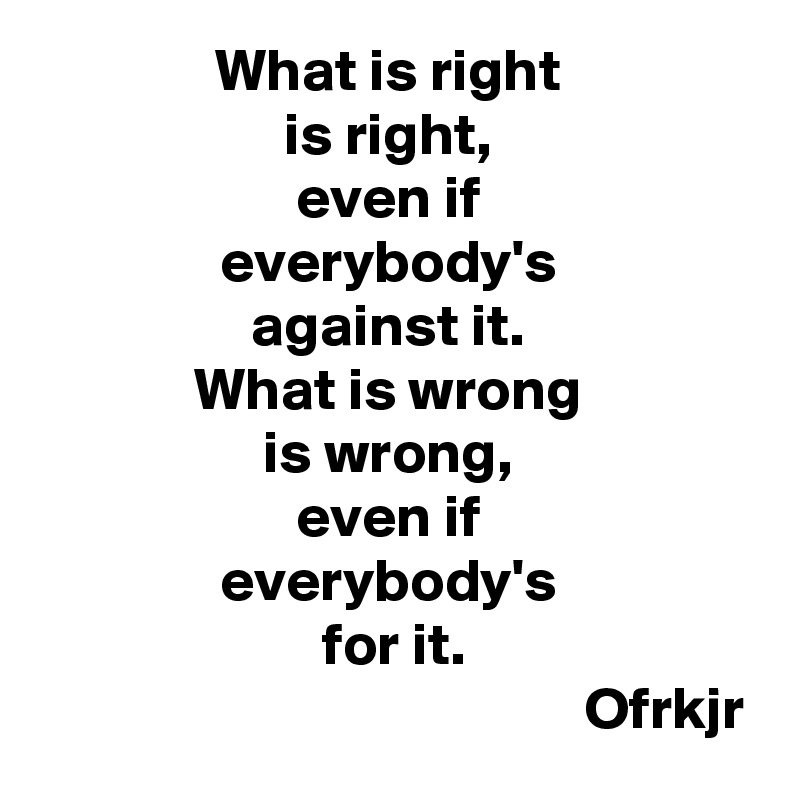 What is right 
is right, 
even if 
everybody's 
against it. 
What is wrong 
is wrong, 
even if 
everybody's 
for it.
                                             Ofrkjr