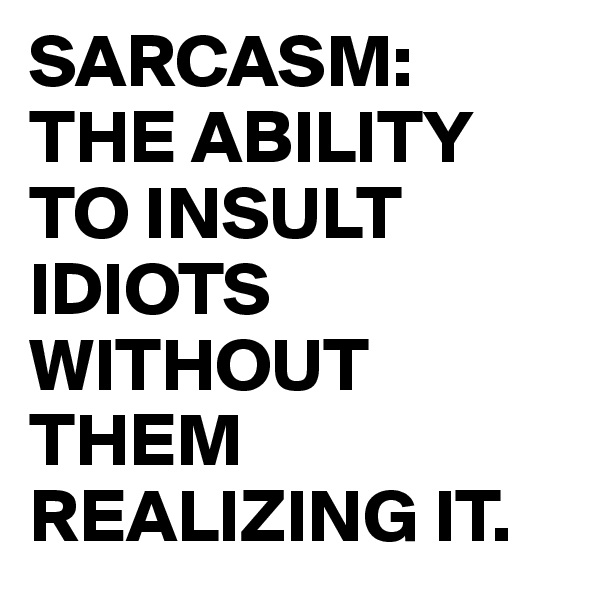 SARCASM: THE ABILITY TO INSULT IDIOTS WITHOUT THEM REALIZING IT.
