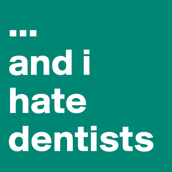 ...
and i hate dentists