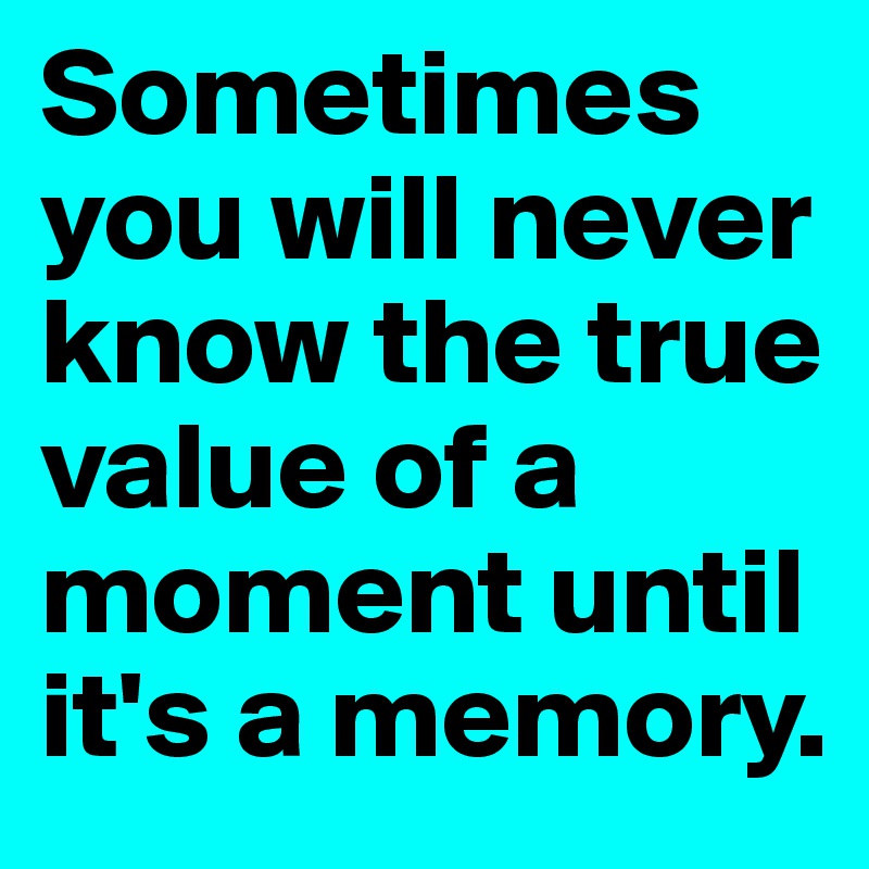 Sometimes you will never know the true value of a moment until it's a memory. 