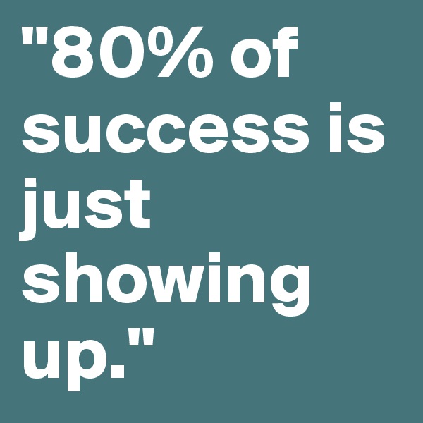 "80% of success is just showing up."