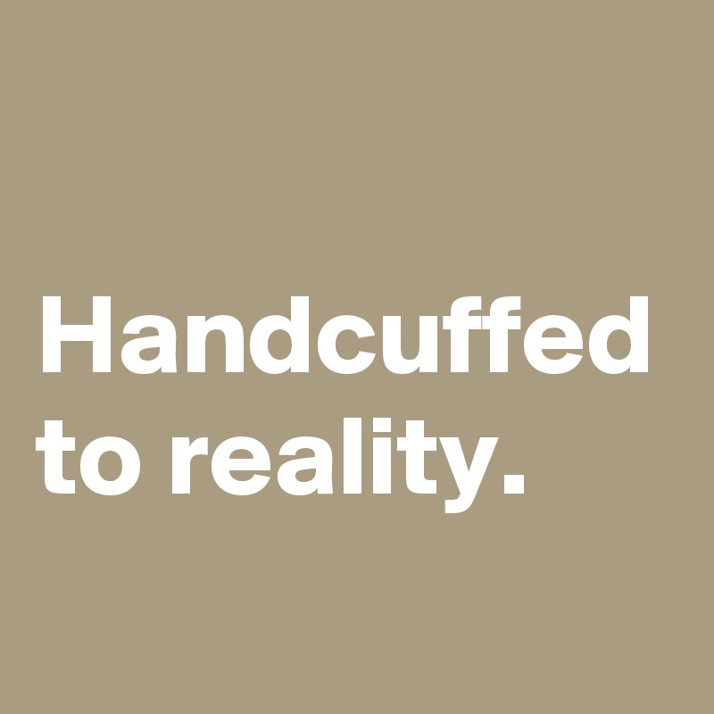 

Handcuffed to reality. 