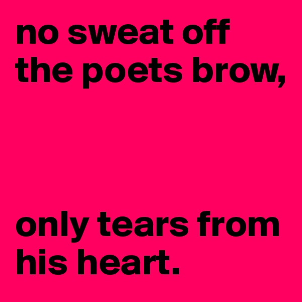 no sweat off the poets brow,



only tears from his heart.