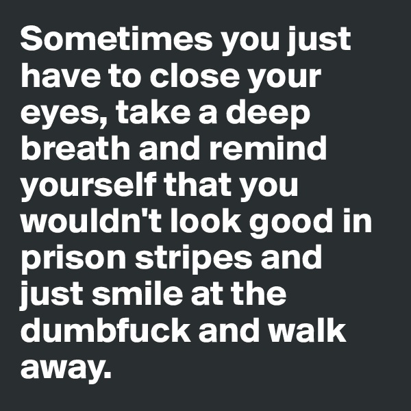Sometimes you just have to close your eyes, take a deep breath and remind yourself that you wouldn't look good in prison stripes and just smile at the dumbfuck and walk away. 