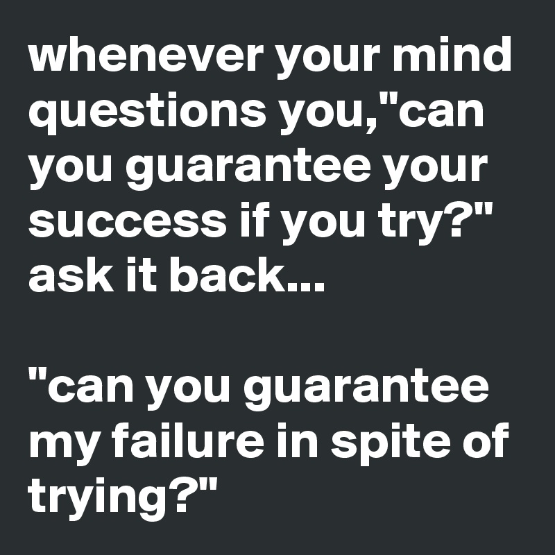 whenever your mind questions you,"can you guarantee your success if you try?"
ask it back...

"can you guarantee my failure in spite of trying?"