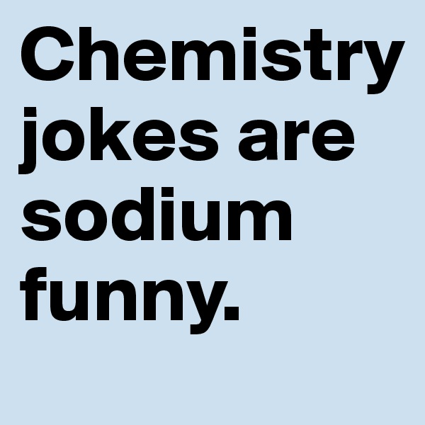Chemistry jokes are sodium funny. 