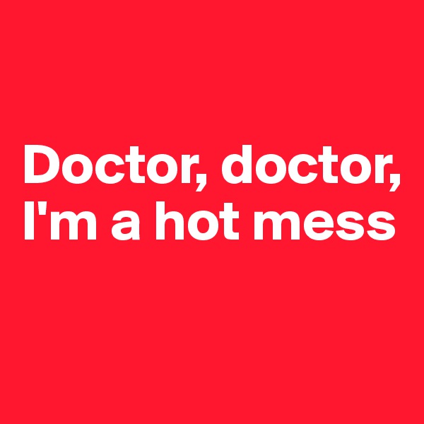 

Doctor, doctor, I'm a hot mess

