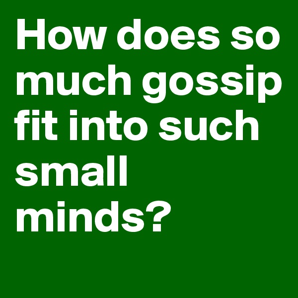 How does so much gossip fit into such small minds?