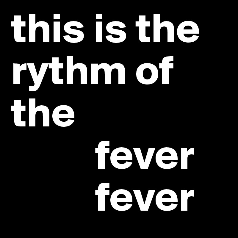 this is the rythm of the 
          fever                 
          fever