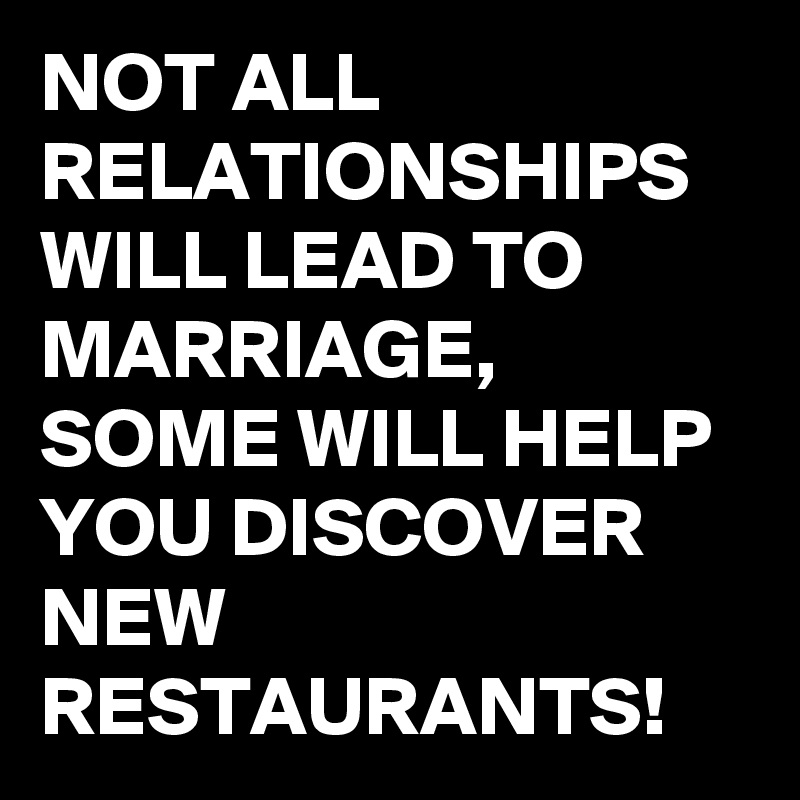 NOT ALL RELATIONSHIPS WILL LEAD TO MARRIAGE, 
SOME WILL HELP YOU DISCOVER NEW RESTAURANTS!