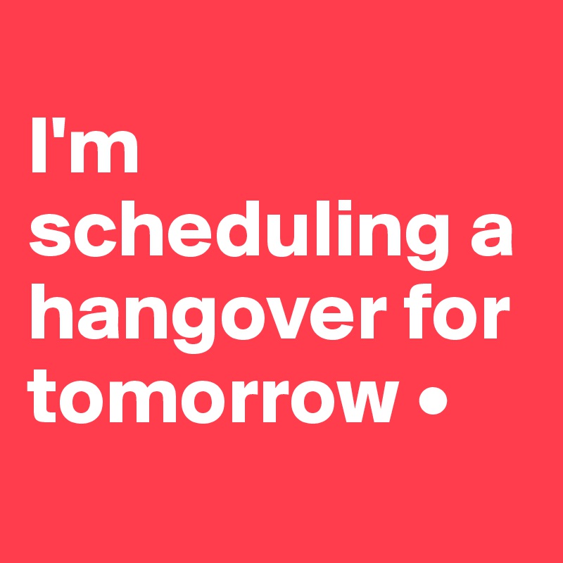
I'm scheduling a hangover for tomorrow •
