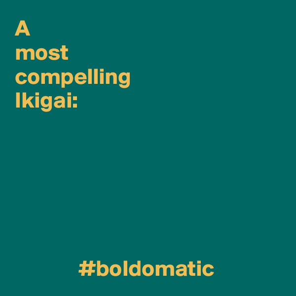 A
most
compelling 
Ikigai:



    

                             
              #boldomatic