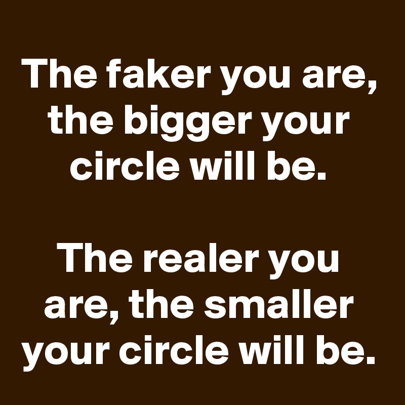The faker you are, the bigger your circle will be.

The realer you are, the smaller your circle will be.