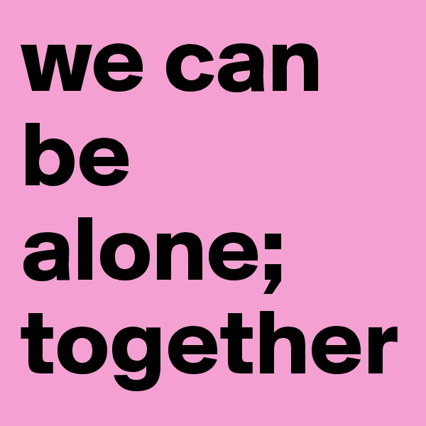 we can be alone; together