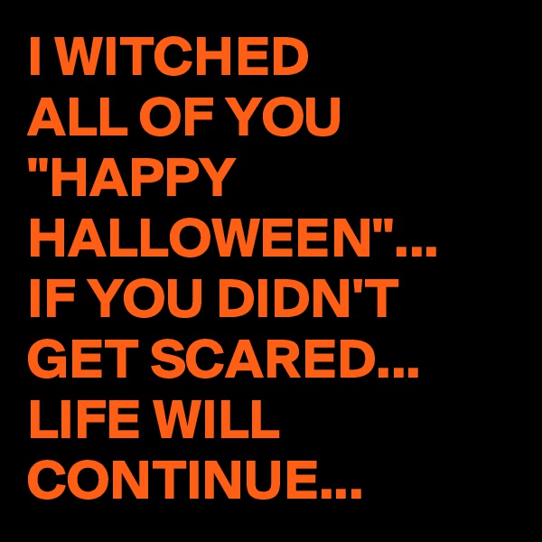 I WITCHED 
ALL OF YOU 
"HAPPY HALLOWEEN"...
IF YOU DIDN'T GET SCARED...
LIFE WILL CONTINUE...