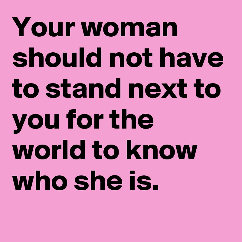 Your woman should not have to stand next to you for the world to know who she is.