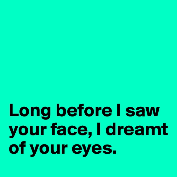 




Long before I saw your face, I dreamt of your eyes. 