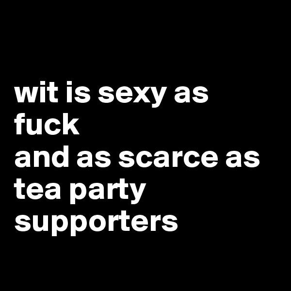 

wit is sexy as fuck
and as scarce as tea party supporters 
