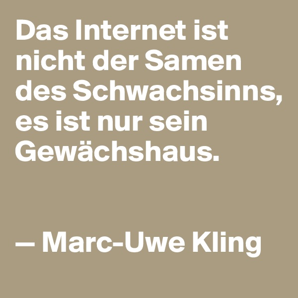 Das Internet ist nicht der Samen des Schwachsinns, es ist nur sein Gewächshaus. 


— Marc-Uwe Kling