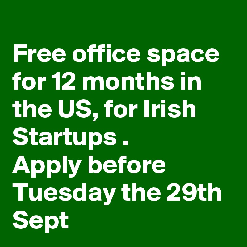 
Free office space for 12 months in the US, for Irish Startups .   
Apply before Tuesday the 29th Sept