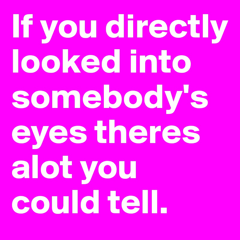 If you directly looked into somebody's eyes theres alot you could tell. 