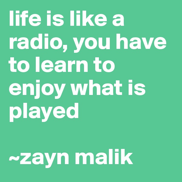 life is like a radio, you have to learn to enjoy what is played 

~zayn malik