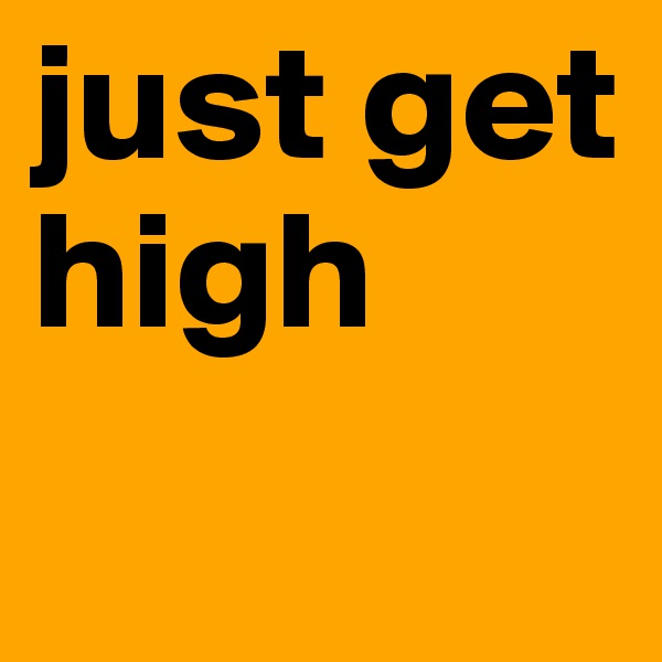 just get    
high