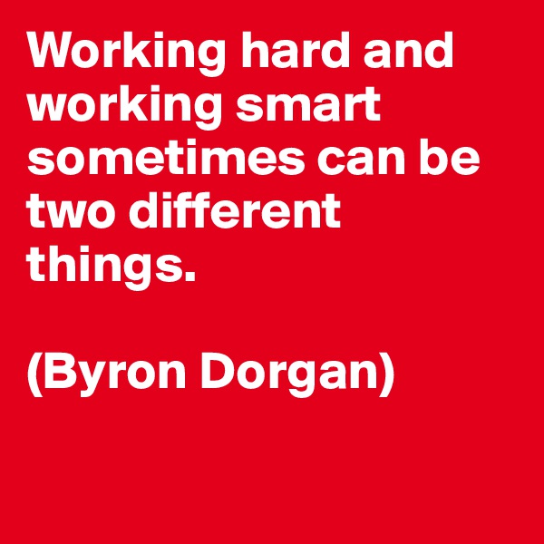 Working hard and working smart sometimes can be two different things.

(Byron Dorgan)

