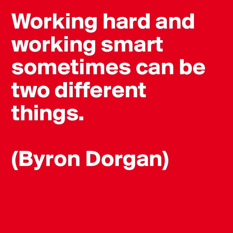 Working hard and working smart sometimes can be two different things.

(Byron Dorgan)

