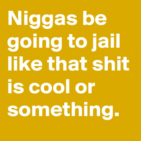 Niggas be going to jail like that shit is cool or something.