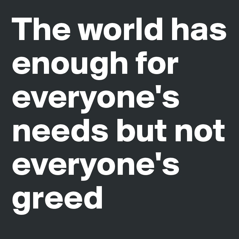 The world has enough for everyone's needs but not everyone's greed