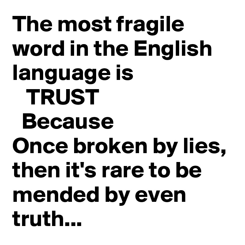 The most fragile word in the English   language is 
   TRUST 
  Because 
Once broken by lies, then it's rare to be mended by even truth...