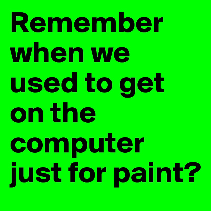 Remember when we used to get on the computer just for paint?