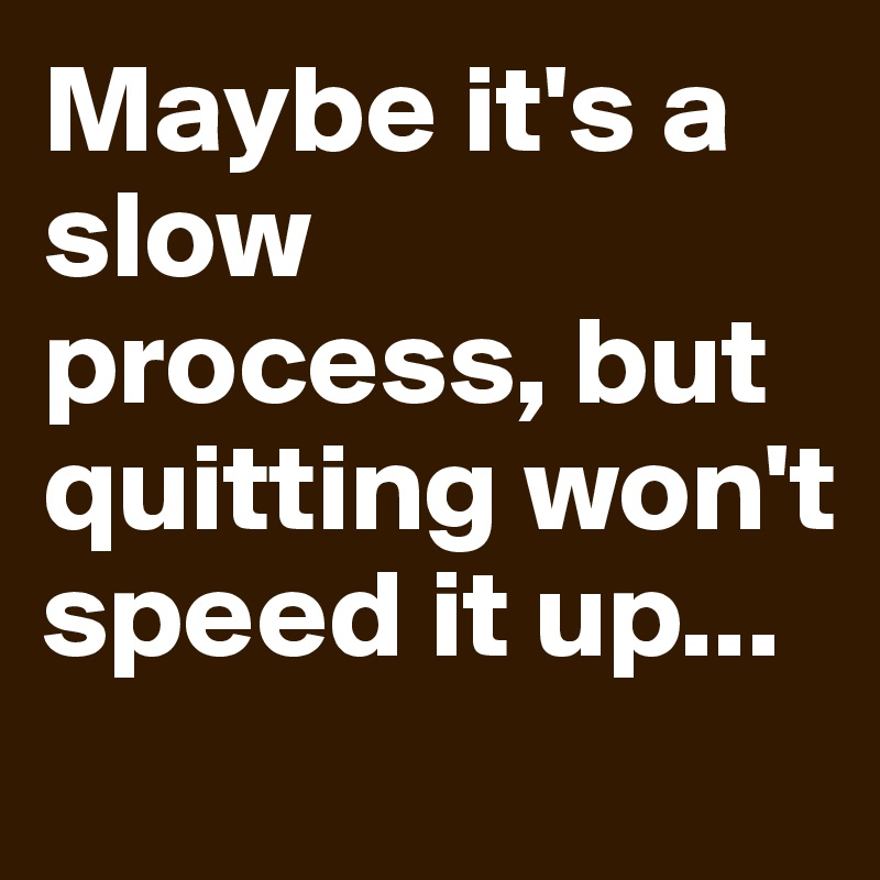 Maybe it's a slow process, but quitting won't speed it up...
