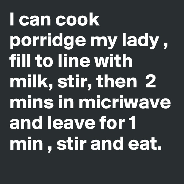 I can cook porridge my lady , fill to line with milk, stir, then  2 mins in micriwave and leave for 1 min , stir and eat.