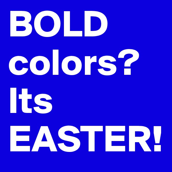 BOLD 
colors?Its EASTER!