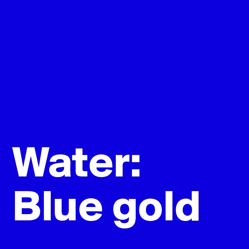 


Water:
Blue gold 