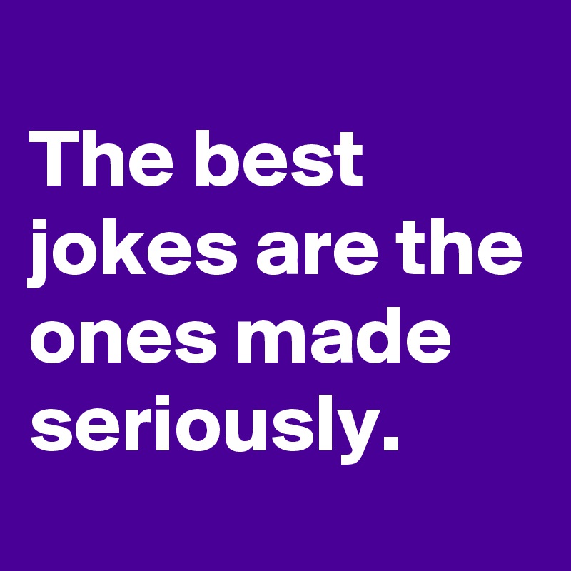 
The best jokes are the ones made seriously. 