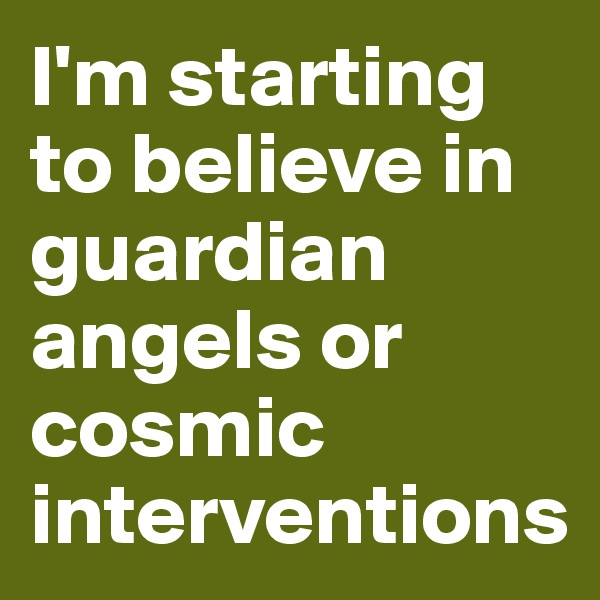 I'm starting to believe in guardian angels or cosmic interventions