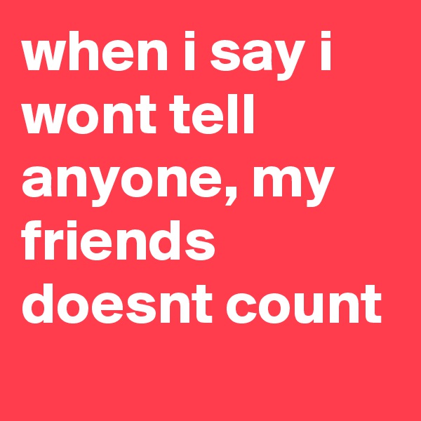 when i say i wont tell anyone, my friends doesnt count