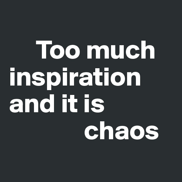 
     Too much inspiration
and it is 
              chaos
