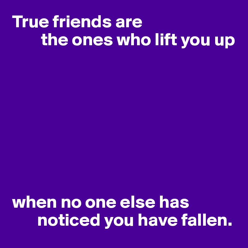 True friends are
        the ones who lift you up








when no one else has 
       noticed you have fallen.