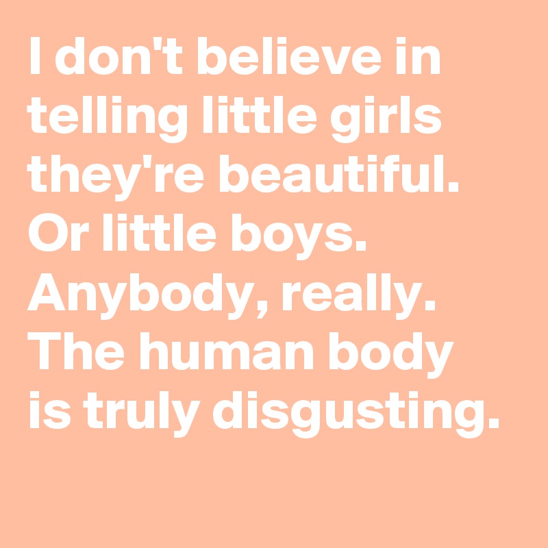 I don't believe in telling little girls they're beautiful. Or little boys. Anybody, really. The human body is truly disgusting.