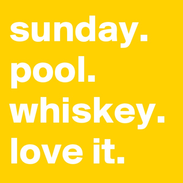 sunday.
pool.
whiskey.
love it.