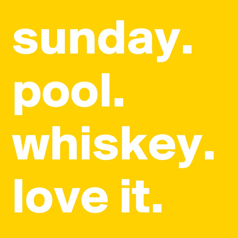 sunday.
pool.
whiskey.
love it.