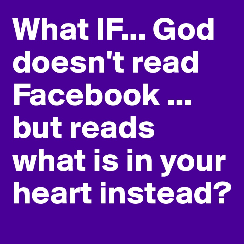 What IF... God doesn't read Facebook ... but reads what is in your heart instead?